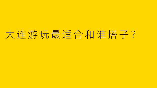 大连游玩最适合和谁搭子?