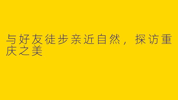 与好友徒步亲近自然，探访重庆之美