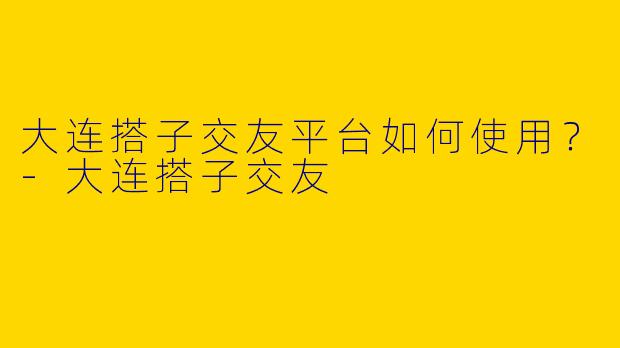 大连搭子交友平台如何使用?