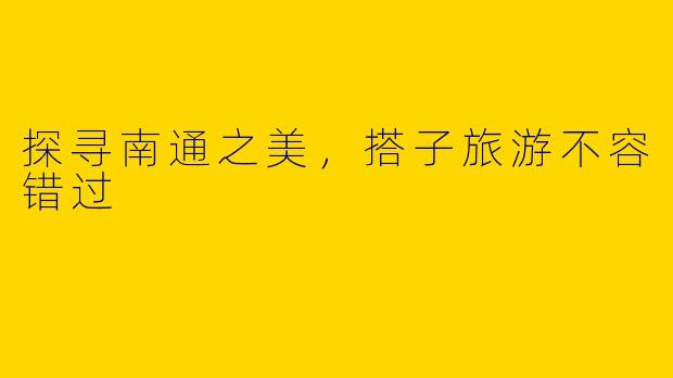 探寻南通之美，搭子旅游不容错过