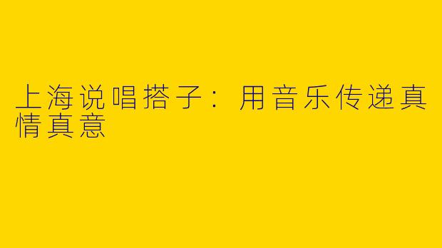 上海说唱搭子：用音乐传递真情真意
