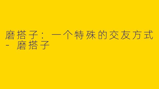磨搭子：一个特殊的交友方式-磨搭子