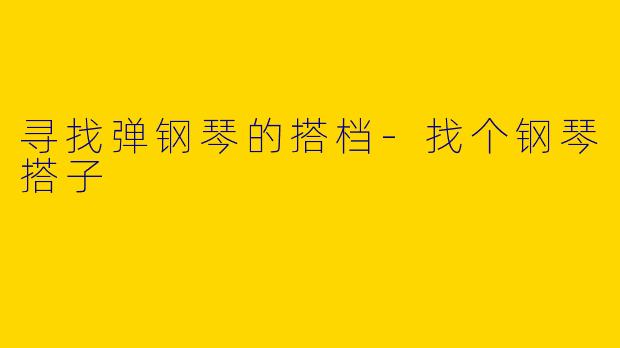 寻找弹钢琴的搭档-找个钢琴搭子