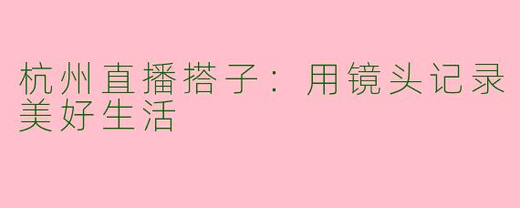 杭州直播搭子：用镜头记录美好生活
