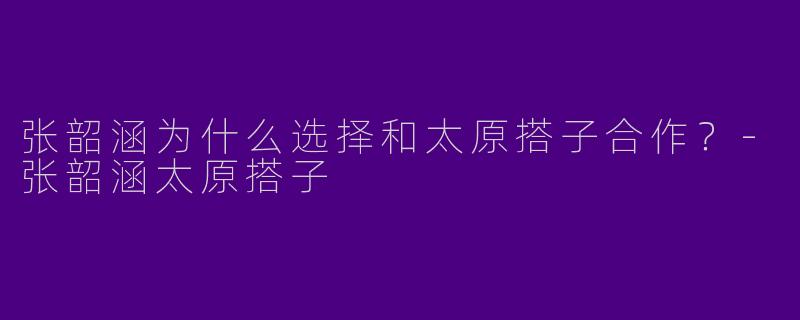 张韶涵为什么选择和太原搭子合作？