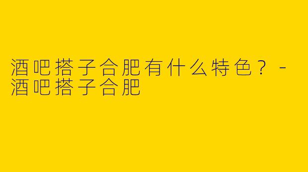 酒吧搭子合肥有什么特色?
