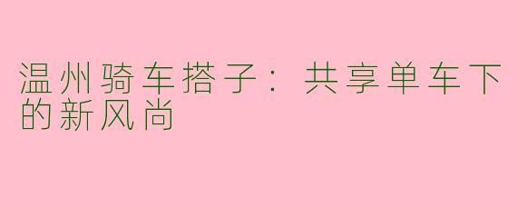温州骑车搭子：共享单车下的新风尚