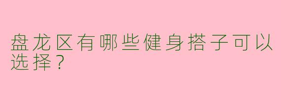 盘龙区有哪些健身搭子可以选择？