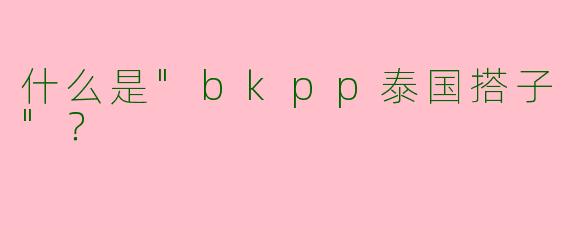 什么是"bkpp泰国搭子"？