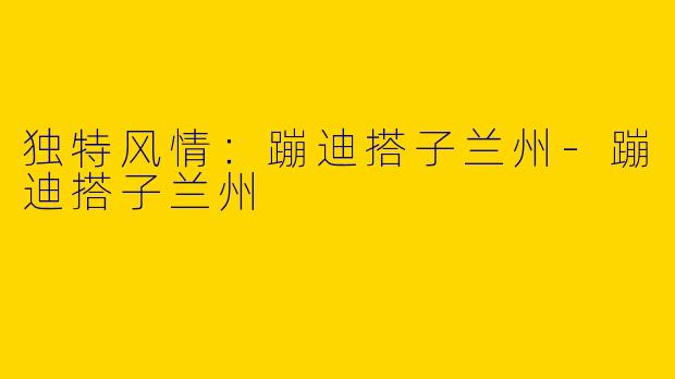 独特风情：蹦迪搭子兰州-蹦迪搭子兰州