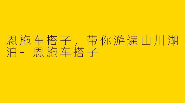 恩施车搭子，带你游遍山川湖泊-恩施车搭子