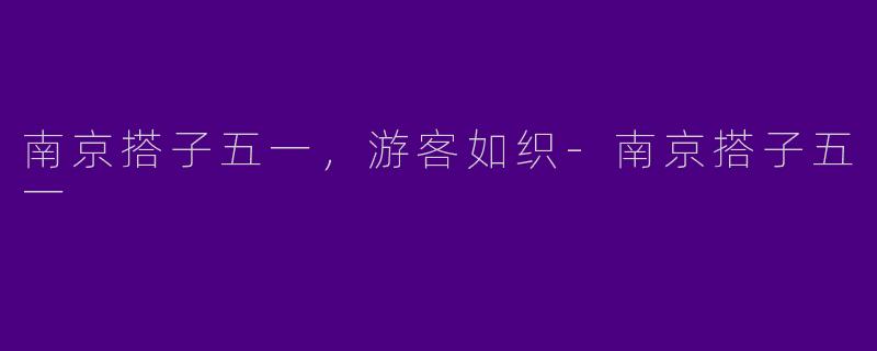 南京搭子五一，游客如织-南京搭子五一