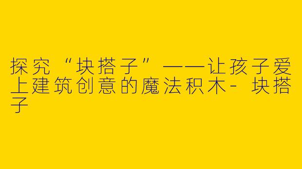 探究“块搭子”——让孩子爱上建筑创意的魔法积木