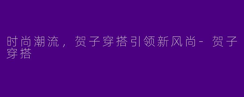 时尚潮流，贺子穿搭引领新风尚-贺子穿搭