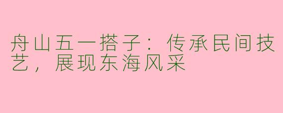 舟山五一搭子：传承民间技艺，展现东海风采
