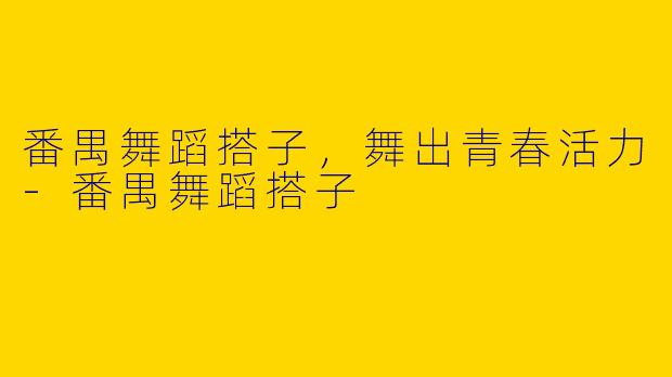 番禺舞蹈搭子,舞出青春活力