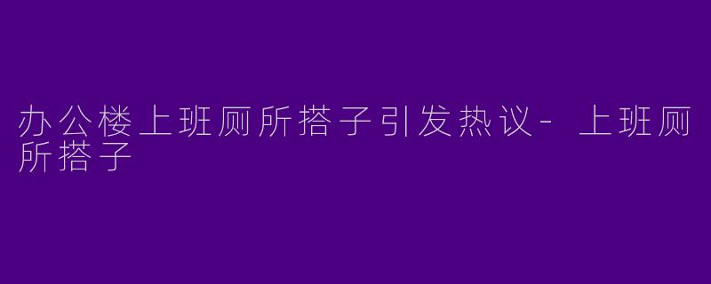 办公楼上班厕所搭子引发热议