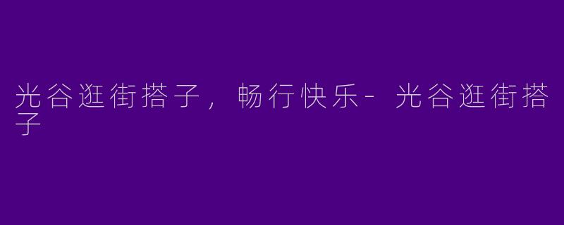 光谷逛街搭子，畅行快乐-光谷逛街搭子