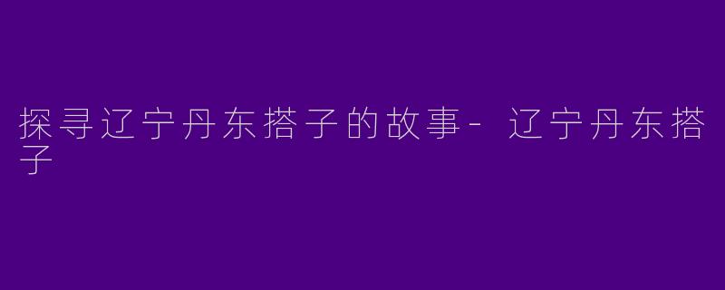 探寻辽宁丹东搭子的故事-辽宁丹东搭子