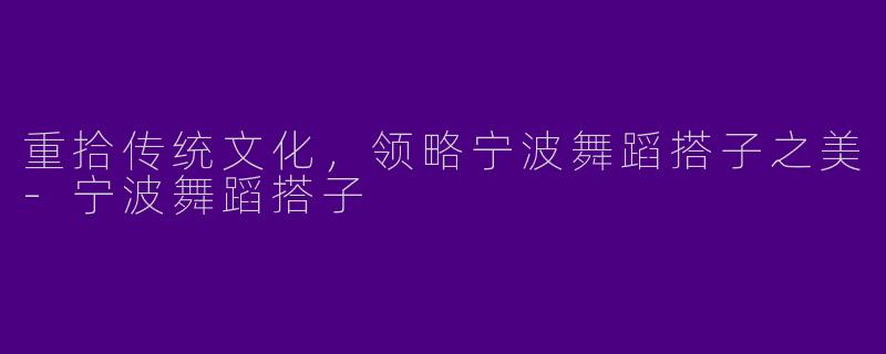 重拾传统文化，领略宁波舞蹈搭子之美-宁波舞蹈搭子