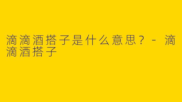 滴滴酒搭子是什么意思？