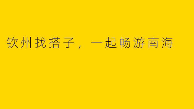 钦州找搭子，一起畅游南海