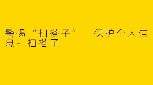 警惕“扫搭子” 保护个人信息