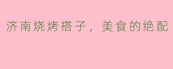 济南烧烤搭子,美食的绝配