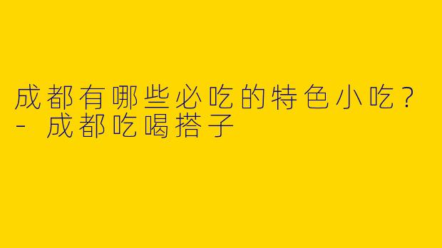 成都有哪些必吃的特色小吃？