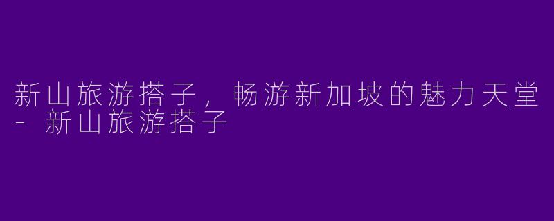 新山旅游搭子，畅游新加坡的魅力天堂-新山旅游搭子