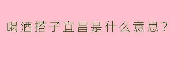 喝酒搭子宜昌是什么意思？
