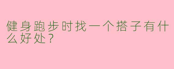 健身跑步时找一个搭子有什么好处？