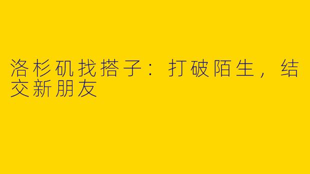 洛杉矶找搭子:打破陌生,结交新朋友