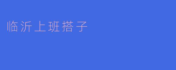 你知道有关于临沂上班搭子的信息吗?