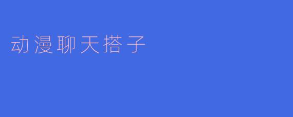 动漫聊天搭子,共话喜爱之情