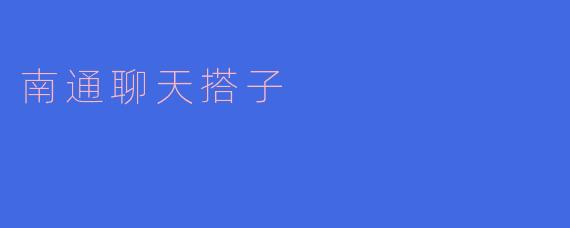 畅谈南通,尽在聊天搭子