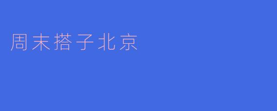 周末搭子北京，畅游古今之都