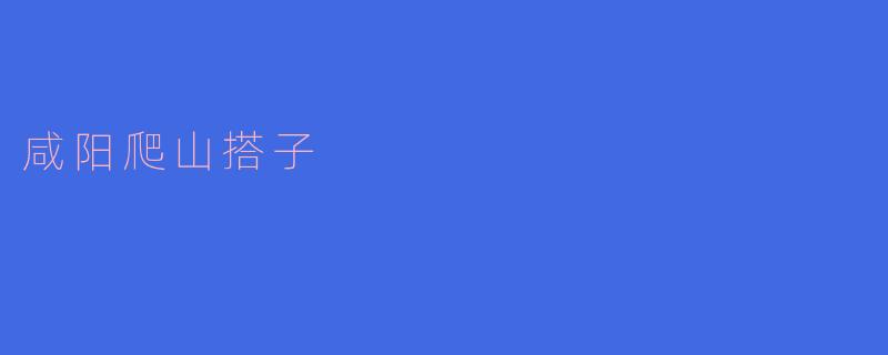 探访咸阳爬山搭子,感受风景之美