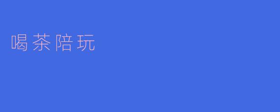 喝茶陪玩,共享美好时光