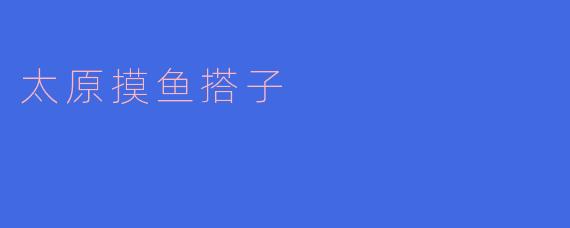 太原摸鱼搭子,乐享悠闲生活