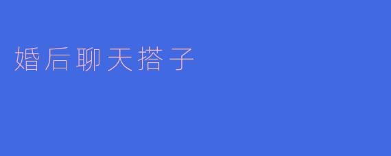 婚后聊天搭子:如何与伴侣保持良好沟通