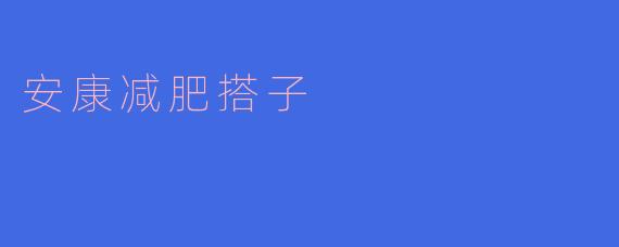 安康减肥搭子,轻松瘦身无烦恼