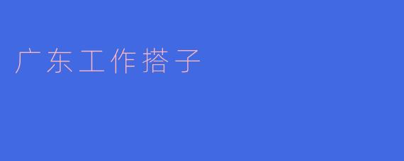 广东工作搭子:共同进步,携手前行
