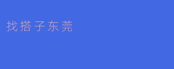 东莞找搭子,莞城交友指南