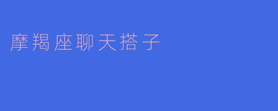 你们摩羯座喜欢跟谁聊天最多呢?