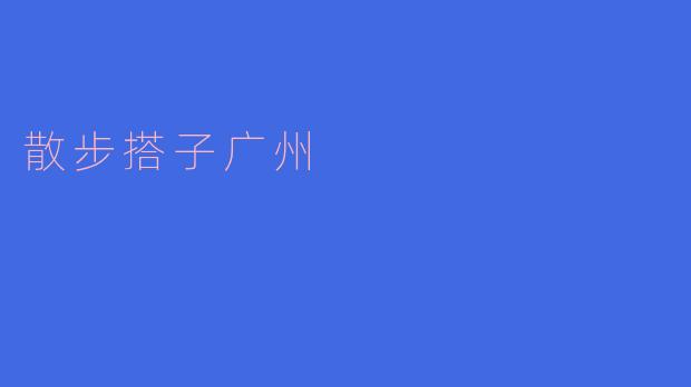 美丽广州,与散步搭子共享每一刻