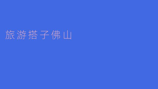 与搭子一起畅游佛山，共享美好旅程