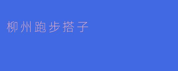 柳州跑步搭子,志同道合的伴侣