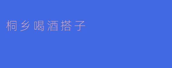 桐乡喝酒搭子,共饮一潭水
