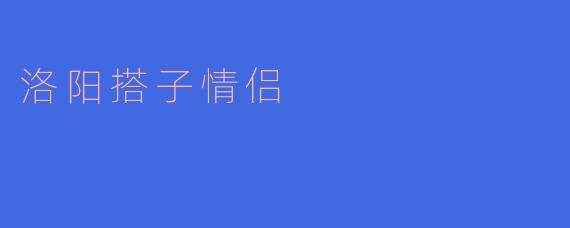 洛阳搭子情侣:一段浪漫的相遇